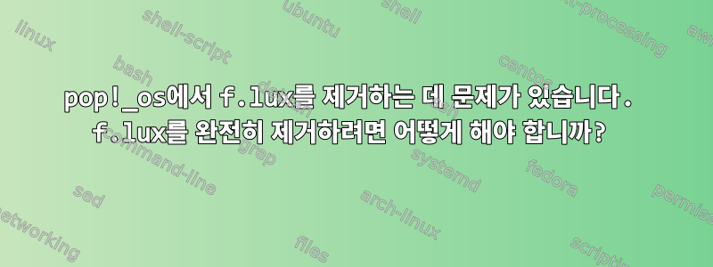 pop!_os에서 f.lux를 제거하는 데 문제가 있습니다. f.lux를 완전히 제거하려면 어떻게 해야 합니까?