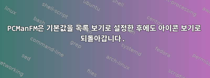 PCManFM은 기본값을 목록 보기로 설정한 후에도 아이콘 보기로 되돌아갑니다.