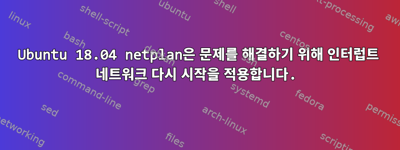 Ubuntu 18.04 netplan은 문제를 해결하기 위해 인터럽트 네트워크 다시 시작을 적용합니다.