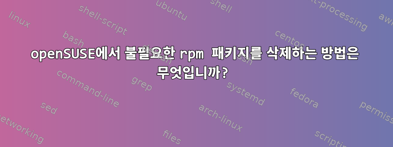 openSUSE에서 불필요한 rpm 패키지를 삭제하는 방법은 무엇입니까?