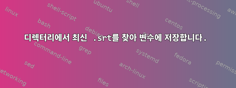 디렉터리에서 최신 .srt를 찾아 변수에 저장합니다.