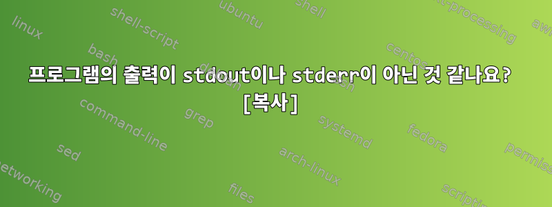 프로그램의 출력이 stdout이나 stderr이 아닌 것 같나요? [복사]