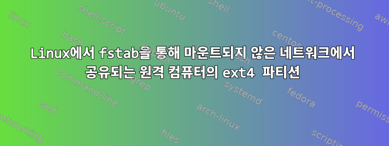 Linux에서 fstab을 통해 마운트되지 않은 네트워크에서 공유되는 원격 컴퓨터의 ext4 파티션