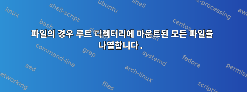 파일의 경우 루트 디렉터리에 마운트된 모든 파일을 나열합니다.