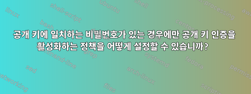 공개 키에 일치하는 비밀번호가 있는 경우에만 공개 키 인증을 활성화하는 정책을 어떻게 설정할 수 있습니까?