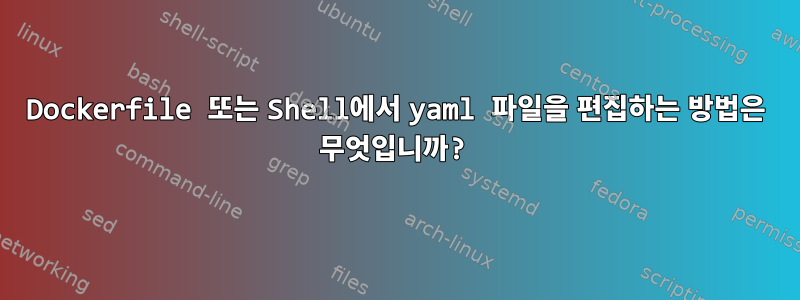 Dockerfile 또는 Shell에서 yaml 파일을 편집하는 방법은 무엇입니까?