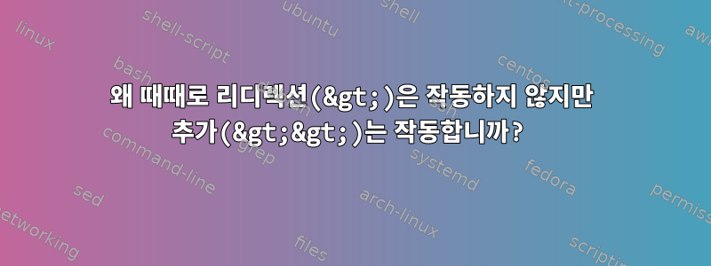 왜 때때로 리디렉션(&gt;)은 작동하지 않지만 추가(&gt;&gt;)는 작동합니까?