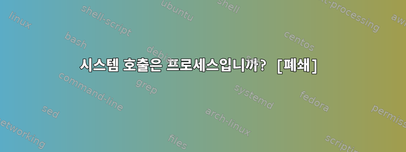 시스템 호출은 프로세스입니까? [폐쇄]