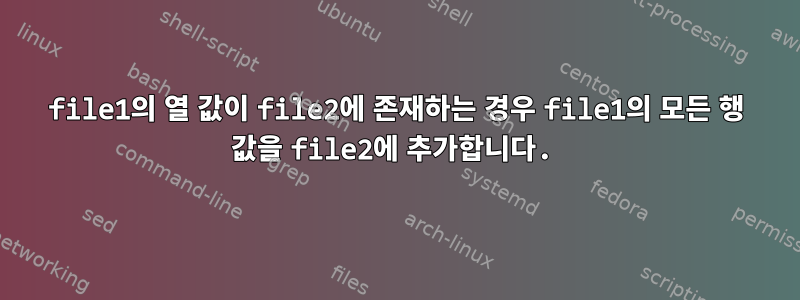 file1의 열 값이 file2에 존재하는 경우 file1의 모든 행 값을 file2에 추가합니다.