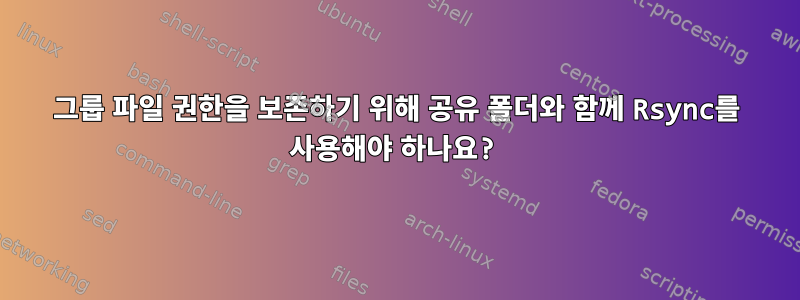 그룹 파일 권한을 보존하기 위해 공유 폴더와 함께 Rsync를 사용해야 하나요?