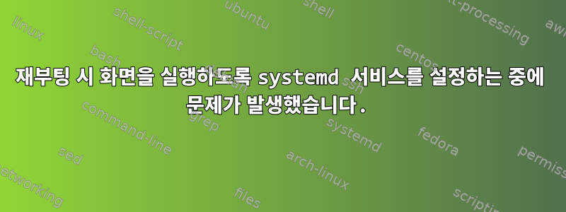 재부팅 시 화면을 실행하도록 systemd 서비스를 설정하는 중에 문제가 발생했습니다.