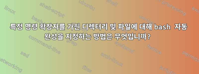 특정 명령 확장자를 가진 디렉터리 및 파일에 대해 bash 자동 완성을 지정하는 방법은 무엇입니까?