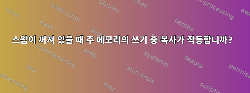 스왑이 꺼져 있을 때 주 메모리의 쓰기 중 복사가 작동합니까?