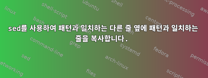 sed를 사용하여 패턴과 일치하는 다른 줄 옆에 패턴과 일치하는 줄을 복사합니다.