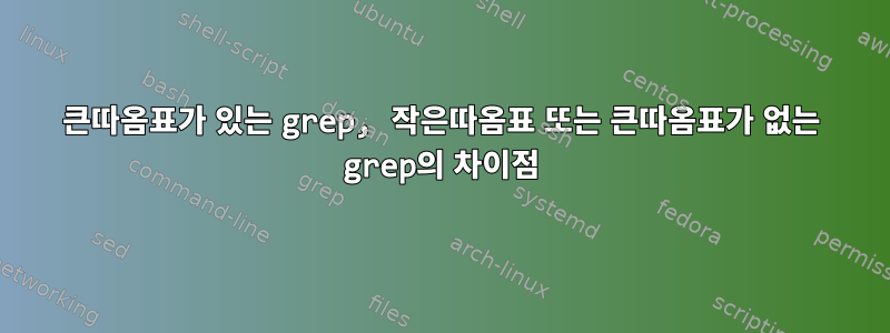 큰따옴표가 있는 grep, 작은따옴표 또는 큰따옴표가 없는 grep의 차이점