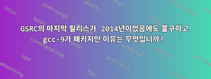 GSRC의 마지막 릴리스가 2014년이었음에도 불구하고 gcc-9가 패키지인 이유는 무엇입니까?