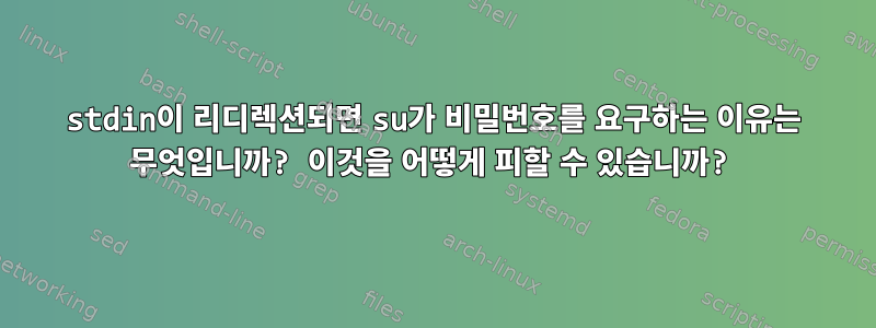 stdin이 리디렉션되면 su가 비밀번호를 요구하는 이유는 무엇입니까? 이것을 어떻게 피할 수 있습니까?