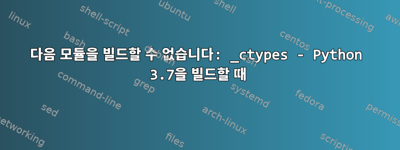 다음 모듈을 빌드할 수 없습니다: _ctypes - Python 3.7을 빌드할 때