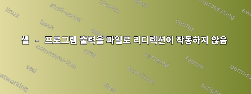 셸 - 프로그램 출력을 파일로 리디렉션이 작동하지 않음