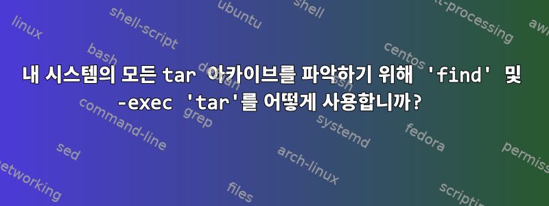 내 시스템의 모든 tar 아카이브를 파악하기 위해 'find' 및 -exec 'tar'를 어떻게 사용합니까?