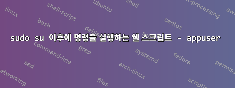 sudo su 이후에 명령을 실행하는 쉘 스크립트 - appuser