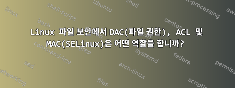 Linux 파일 보안에서 DAC(파일 권한), ACL 및 MAC(SELinux)은 어떤 역할을 합니까?