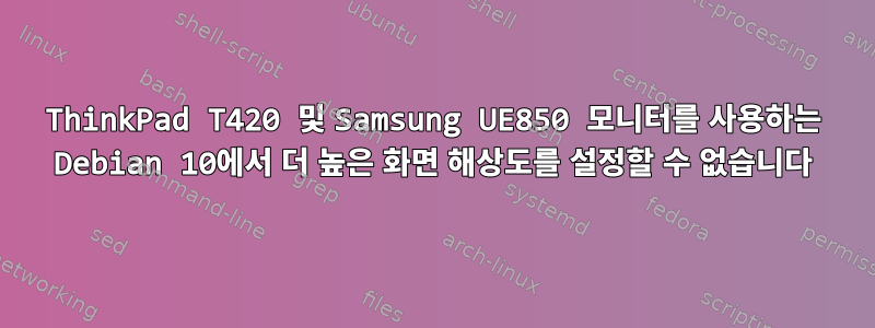 ThinkPad T420 및 Samsung UE850 모니터를 사용하는 Debian 10에서 더 높은 화면 해상도를 설정할 수 없습니다