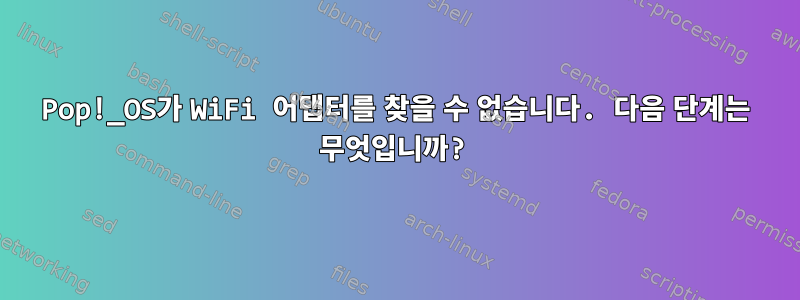 Pop!_OS가 WiFi 어댑터를 찾을 수 없습니다. 다음 단계는 무엇입니까?