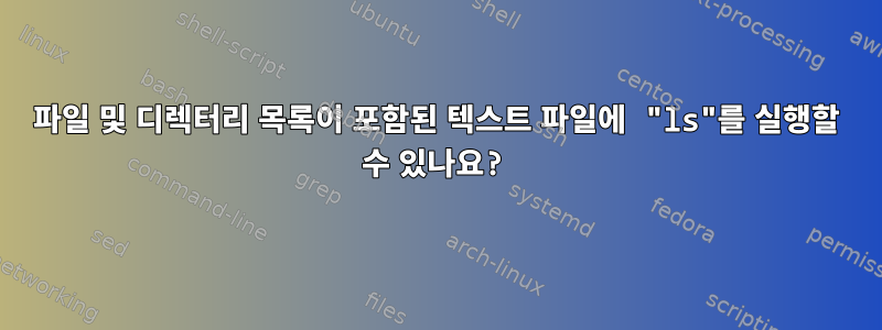 파일 및 디렉터리 목록이 포함된 텍스트 파일에 "ls"를 실행할 수 있나요?