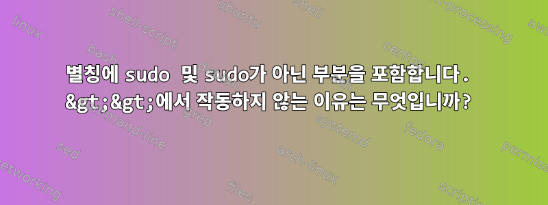 별칭에 sudo 및 sudo가 아닌 부분을 포함합니다. &gt;&gt;에서 작동하지 않는 이유는 무엇입니까?