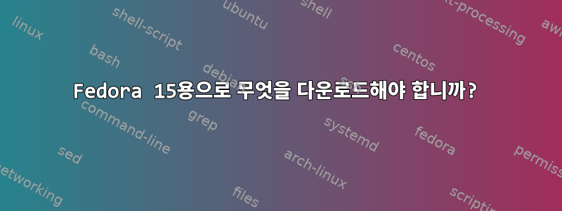 Fedora 15용으로 무엇을 다운로드해야 합니까?