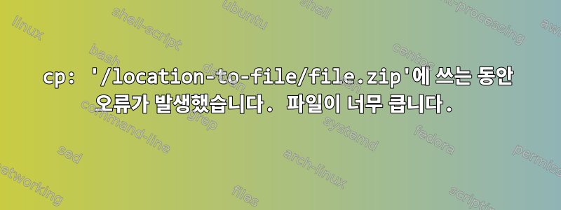 cp: '/location-to-file/file.zip'에 쓰는 동안 오류가 발생했습니다. 파일이 너무 큽니다.