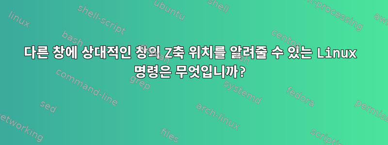 다른 창에 상대적인 창의 Z축 위치를 알려줄 수 있는 Linux 명령은 무엇입니까?