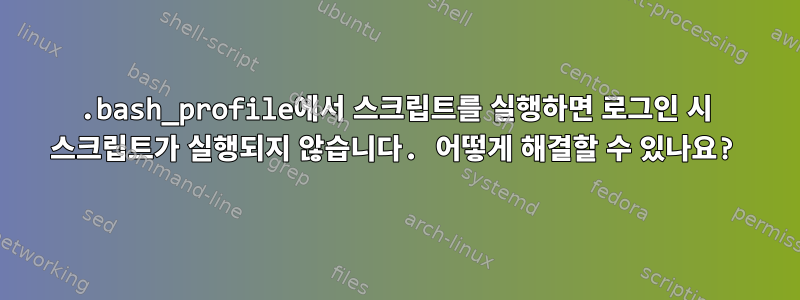 .bash_profile에서 스크립트를 실행하면 로그인 시 스크립트가 실행되지 않습니다. 어떻게 해결할 수 있나요?