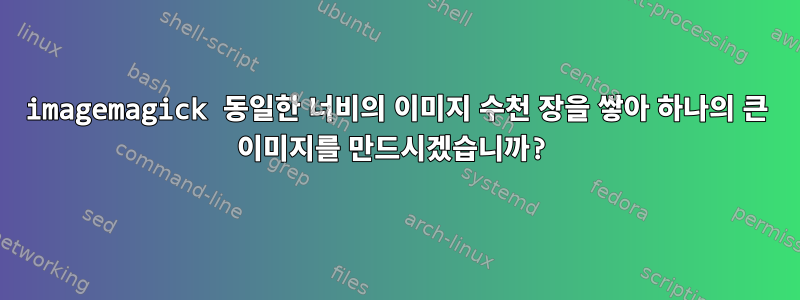 imagemagick 동일한 너비의 이미지 수천 장을 쌓아 하나의 큰 이미지를 만드시겠습니까?