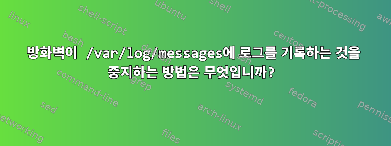 방화벽이 /var/log/messages에 로그를 기록하는 것을 중지하는 방법은 무엇입니까?