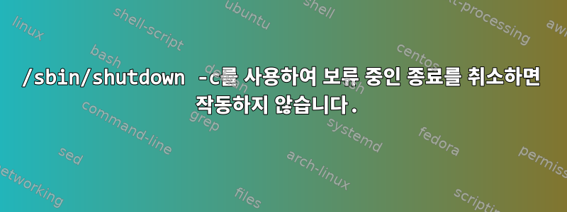 /sbin/shutdown -c를 사용하여 보류 중인 종료를 취소하면 작동하지 않습니다.