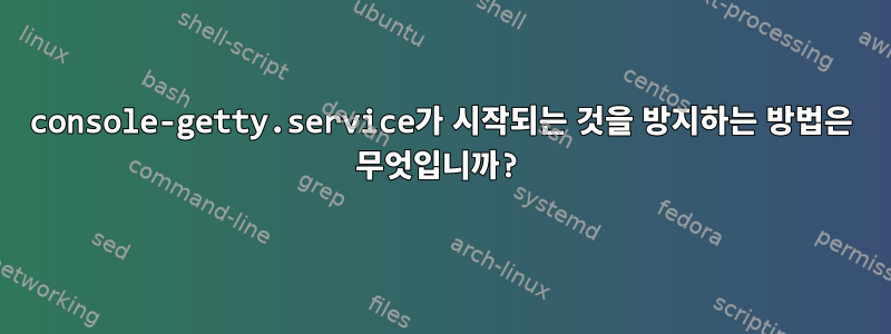 console-getty.service가 시작되는 것을 방지하는 방법은 무엇입니까?