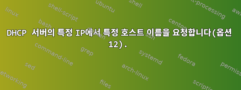 DHCP 서버의 특정 IP에서 특정 호스트 이름을 요청합니다(옵션 12).