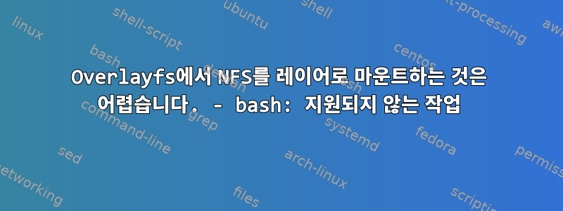 Overlayfs에서 NFS를 레이어로 마운트하는 것은 어렵습니다. - bash: 지원되지 않는 작업