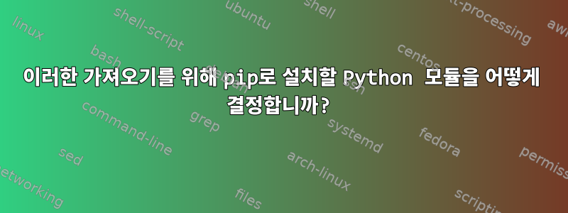 이러한 가져오기를 위해 pip로 설치할 Python 모듈을 어떻게 결정합니까?