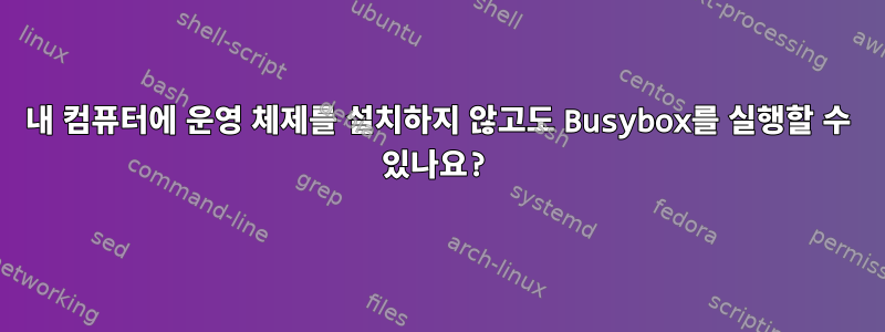 내 컴퓨터에 운영 체제를 설치하지 않고도 Busybox를 실행할 수 있나요?