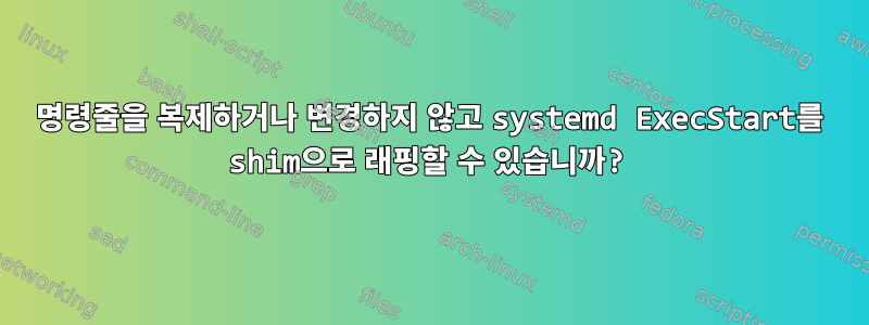 명령줄을 복제하거나 변경하지 않고 systemd ExecStart를 shim으로 래핑할 수 있습니까?