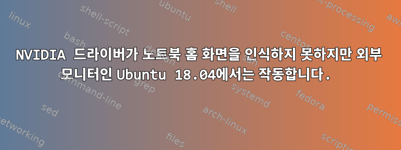 NVIDIA 드라이버가 노트북 홈 화면을 인식하지 못하지만 외부 모니터인 Ubuntu 18.04에서는 작동합니다.