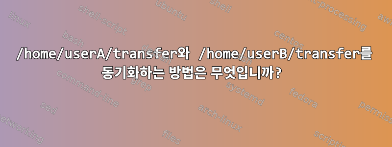 /home/userA/transfer와 /home/userB/transfer를 동기화하는 방법은 무엇입니까?