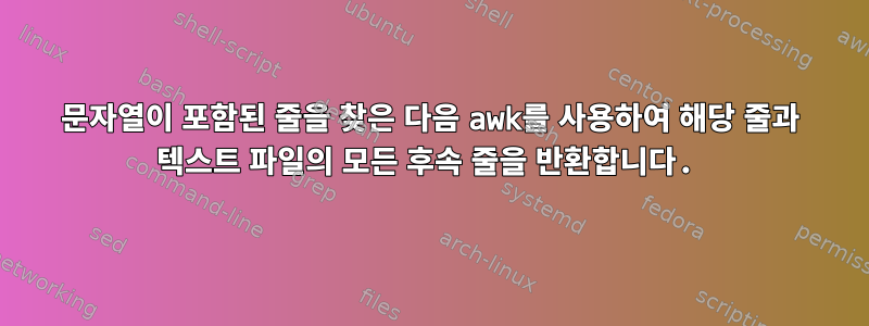 문자열이 포함된 줄을 찾은 다음 awk를 사용하여 해당 줄과 텍스트 파일의 모든 후속 줄을 반환합니다.