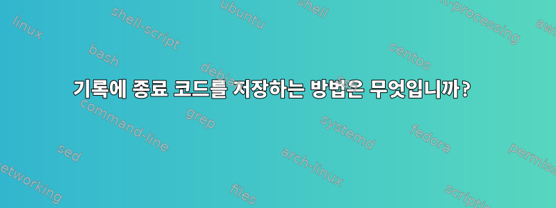 기록에 종료 코드를 저장하는 방법은 무엇입니까?