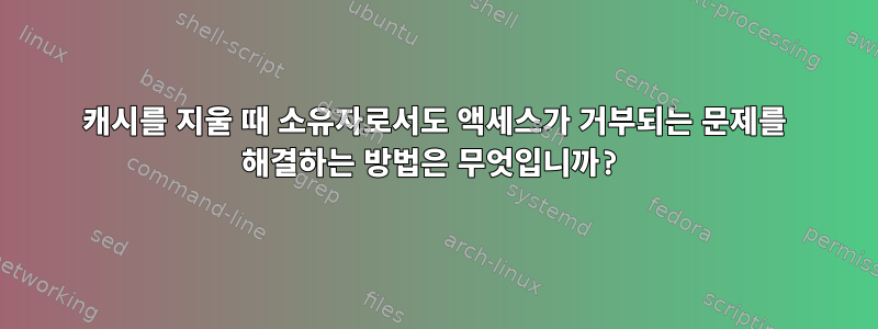 캐시를 지울 때 소유자로서도 액세스가 거부되는 문제를 해결하는 방법은 무엇입니까?