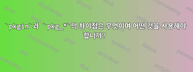 `pkgin`과 `pkg_*`의 차이점은 무엇이며 어떤 것을 사용해야 합니까?