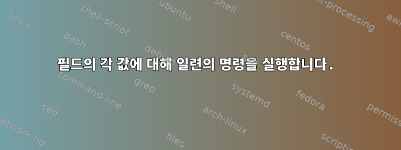 필드의 각 값에 대해 일련의 명령을 실행합니다.